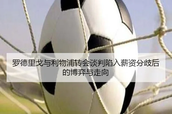 罗德里戈与利物浦转会谈判陷入薪资分歧后的博弈与走向